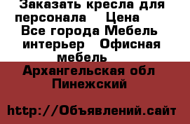 Заказать кресла для персонала  › Цена ­ 1 - Все города Мебель, интерьер » Офисная мебель   . Архангельская обл.,Пинежский 